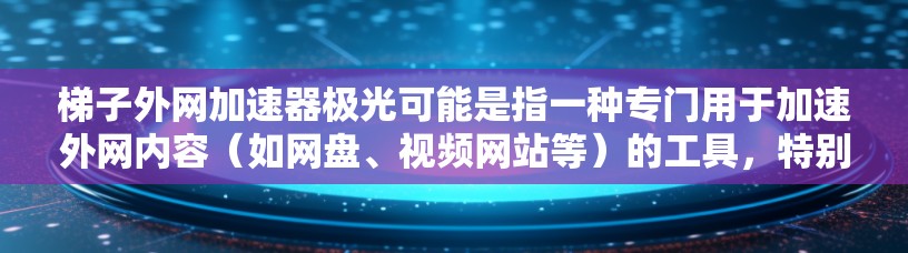梯子外网加速器极光可能是指一种专门用于加速外网内容（如网盘、视频网站等）的工具，特别是那些与极光模式或极光相关的内容。梯子加速器通常是指用于快速加载网站、下载资源或进行多平台访问的工具