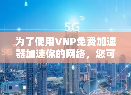 为了使用VNP免费加速器加速你的网络，您可以按照以下步骤操作