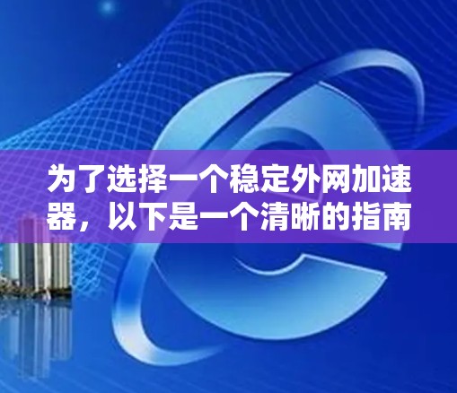 为了选择一个稳定外网加速器，以下是一个清晰的指南