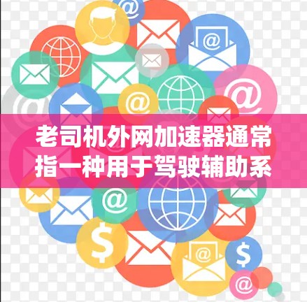 老司机外网加速器通常指一种用于驾驶辅助系统（如反光函数、自适应巡航和车道保持）的工具，主要用于连接外部网络到车辆。以下是对该工具的详细分析和回答
