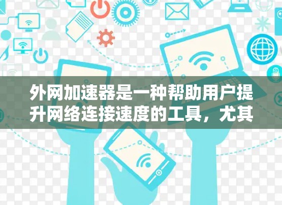 外网加速器是一种帮助用户提升网络连接速度的工具，尤其在使用国外网络时更为常见。以下是对外网加速器的详细指南，涵盖其特点、推荐工具、常见问题及注意事项