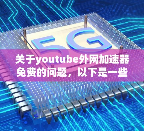 关于youtube外网加速器免费的问题，以下是一些关键点和建议