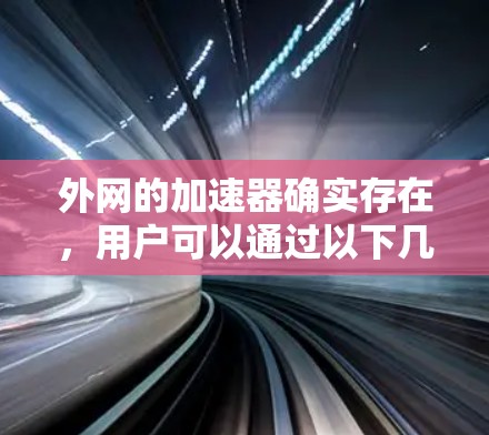 外网的加速器确实存在，用户可以通过以下几种方式选择合适的加速器