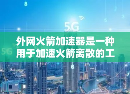 外网火箭加速器是一种用于加速火箭离散的工具，通常用于科学研究或实验。为了下载或使用外网火箭加速器，您可以按照以下步骤操作