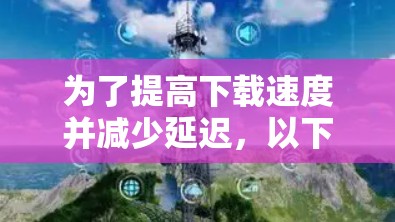 为了提高下载速度并减少延迟,以下是一些推荐的工具和步骤 为了提高下载速度并减少延迟,以下是一些推荐的工具和步骤