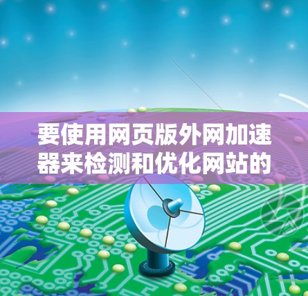 要使用网页版外网加速器来检测和优化网站的网络延迟，可以按照以下步骤操作