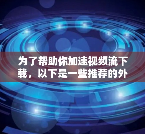 为了帮助你加速视频流下载，以下是一些推荐的外网加速器，并提供了一些初步的使用建议