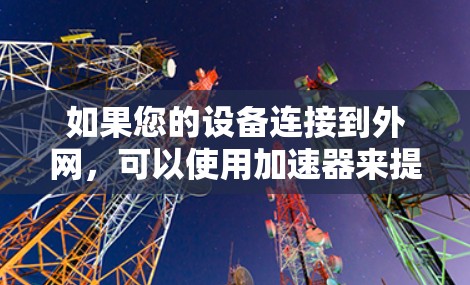 如果您的设备连接到外网，可以使用加速器来提升数据传输的速度。以下是一些通用的步骤和建议