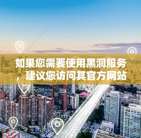 如果您需要使用黑洞服务,建议您访问其官方网站或在指定的官网下载免费的英文外网加速器。以下是使用黑洞免费外网加速器的基本步骤 如果您需要使用黑洞服务,建议您访问其官方网站或在指定的官网下载免费的英文外网加速器。以下是使用黑洞免费外网加速器的基本步骤