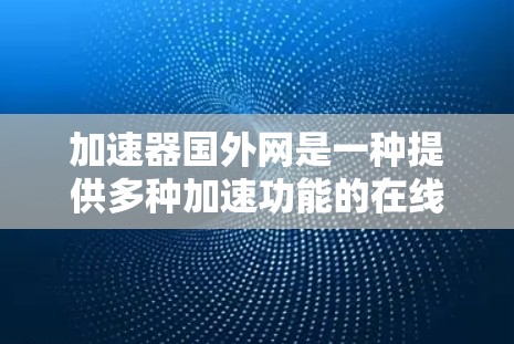 加速器国外网是一种提供多种加速功能的在线工具，帮助用户更快地下载、上传和处理多种文件和资源。以下是对该工具的详细介绍