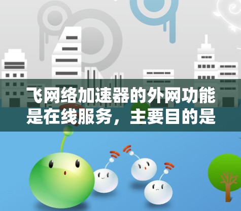 飞网络加速器的外网功能是在线服务,主要目的是帮助用户在没有接入本地网络的情况下,快速连接到飞网络的网络服务。以下是关于如何使用飞网络加速器的外网功能的详细步骤说明 飞网络加速器的外网功能是在线服务,主要目的是帮助用户在没有接入本地网络的情况下,快速连接到飞网络的网络服务。以下是关于如何使用飞网络加速器的外网功能的详细步骤说明