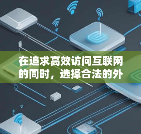 在追求高效访问互联网的同时，选择合法的外网加速器至关重要。以下是对这一问题的有条理的总结和建议