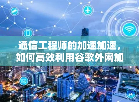 通信工程师的加速加速，如何高效利用谷歌外网加速器