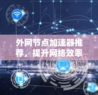 外网节点加速器推荐，提升网络效率的高效选择