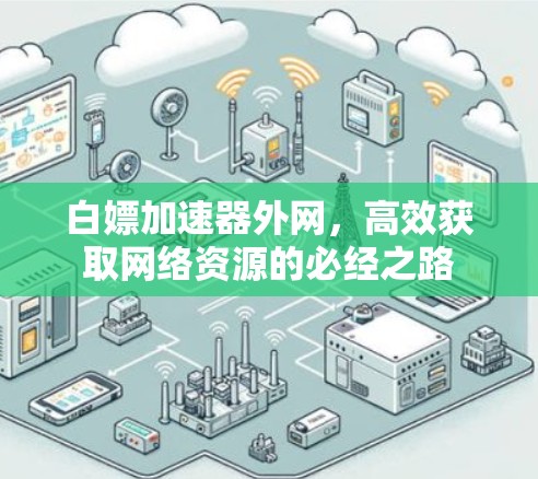 白嫖加速器外网,高效获取网络资源的必经之路 白嫖加速器外网,高效获取网络资源的必经之路