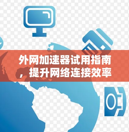 外网加速器试用指南，提升网络连接效率的实用技巧
