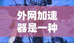 外网加速器是一种帮助你加快数据传输速度的工具，通常通过调整下载和上传速度，以及优化连接参数，解决在网络环境下数据量大的问题。以下是使用外网加速器的步骤和注意事项