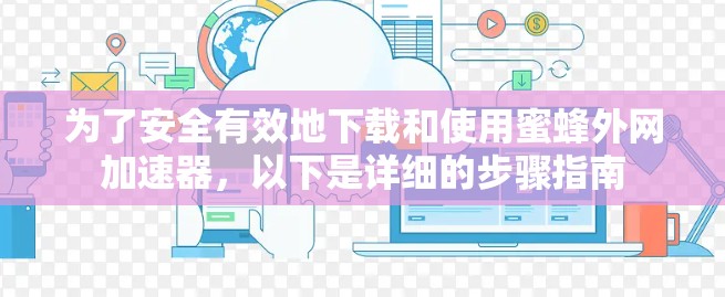 为了安全有效地下载和使用蜜蜂外网加速器，以下是详细的步骤指南