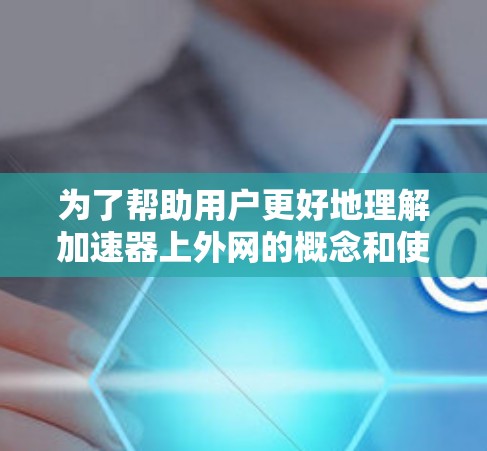 为了帮助用户更好地理解加速器上外网的概念和使用，我将按照以下步骤进行整理和解释