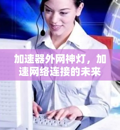 加速器外网神灯，加速网络连接的未来驱动力