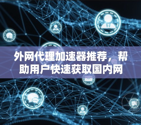 外网代理加速器推荐，帮助用户快速获取国内网络资源。以下是一些推荐的工具和平台，供你选择