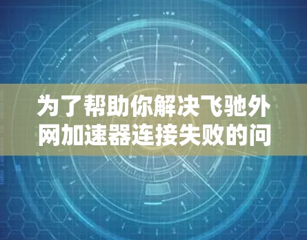为了帮助你解决飞驰外网加速器连接失败的问题，以下是一步步的解决方案