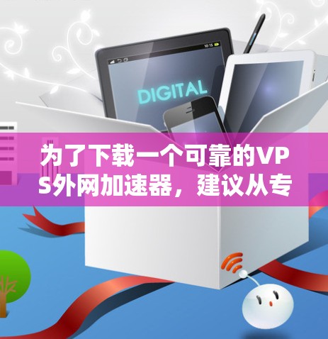 为了下载一个可靠的VPS外网加速器，建议从专业且可信的网站开始。以下是一个详细的步骤指南