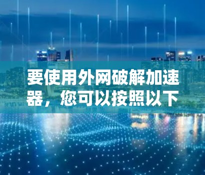 要使用外网破解加速器，您可以按照以下步骤进行操作