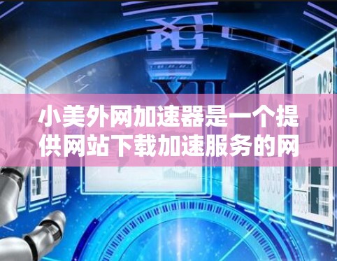 小美外网加速器是一个提供网站下载加速服务的网站，主要帮助用户提高下载速度。如果你需要下载一些需要加速的文件，可以按照以下步骤进行