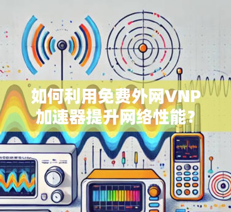 如何利用免费外网VNP加速器提升网络性能？