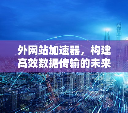 外网站加速器，构建高效数据传输的未来