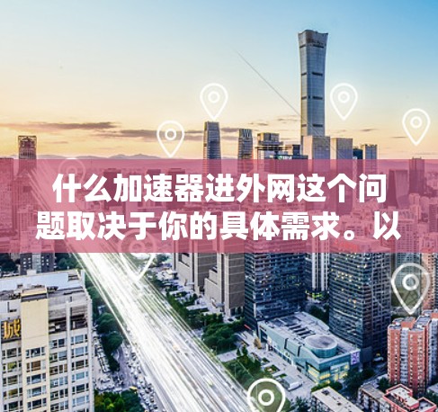什么加速器进外网这个问题取决于你的具体需求。以下是一些可能的解释