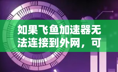 如果飞鱼加速器无法连接到外网，可能有多个原因，以下是几种常见问题及解决方法