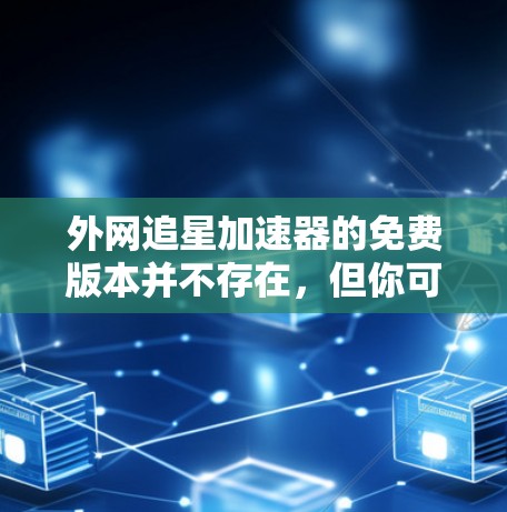 外网追星加速器的免费版本并不存在,但你可以尝试以下方法来加速你的追星内容 外网追星加速器的免费版本并不存在,但你可以尝试以下方法来加速你的追星内容