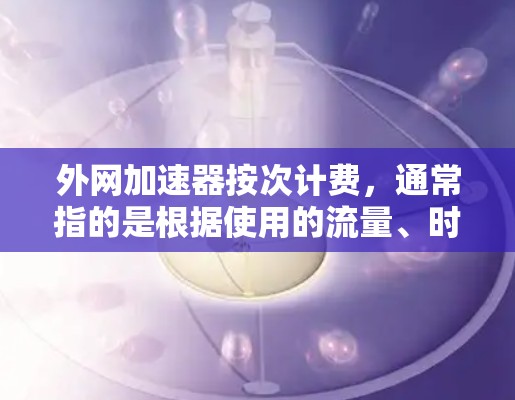 外网加速器按次计费，通常指的是根据使用的流量、时间或数据量来计算和收取费用。具体来说，可能包括以下几种计费方式