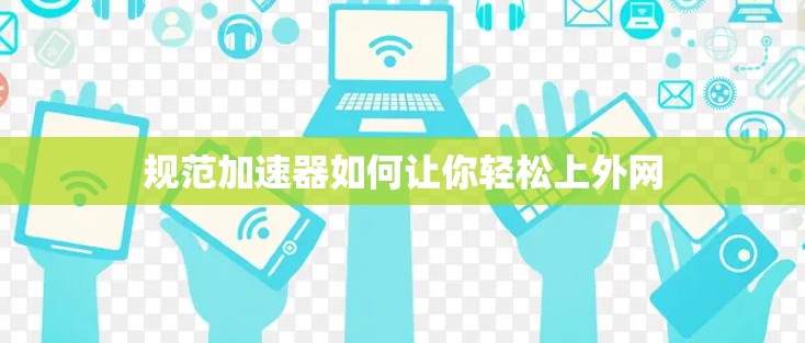 规范加速器如何让你轻松上外网