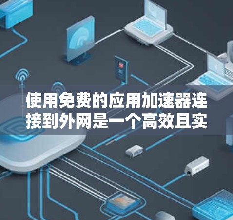 使用免费的应用加速器连接到外网是一个高效且实用的网络连接方法,以下是一个清晰的步骤指南 使用免费的应用加速器连接到外网是一个高效且实用的网络连接方法,以下是一个清晰的步骤指南