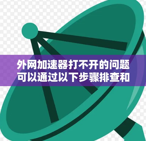 外网加速器打不开的问题可以通过以下步骤排查和解决