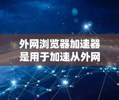 外网浏览器加速器是用于加速从外网下载的网站工具，旨在提升下载速度并提供更流畅的用户体验。以下是对外网浏览器加速器的系统总结和建议