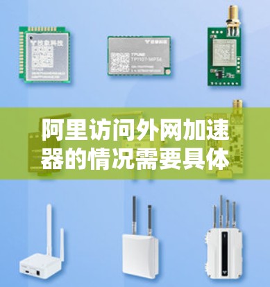 阿里访问外网加速器的情况需要具体情况具体分析。以下是对相关信息的整理和建议