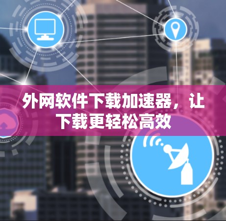 外网软件下载加速器，让下载更轻松高效