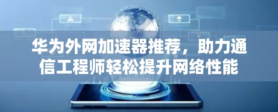 华为外网加速器推荐，助力通信工程师轻松提升网络性能