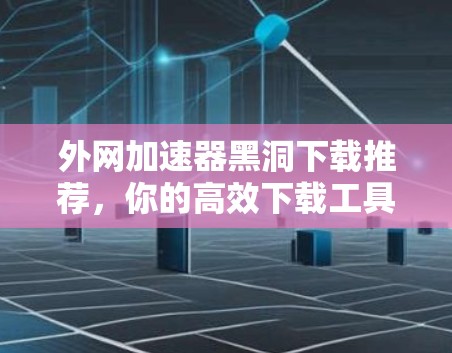 外网加速器黑洞下载推荐,你的高效下载工具 外网加速器黑洞下载推荐,你的高效下载工具
