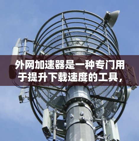 外网加速器是一种专门用于提升下载速度的工具，尤其适合通过外网连接到服务器的设备。以下是逐步的建议，帮助您找到并使用一个合适的外网加速器