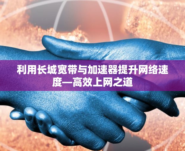 利用长城宽带与加速器提升网络速度—高效上网之道