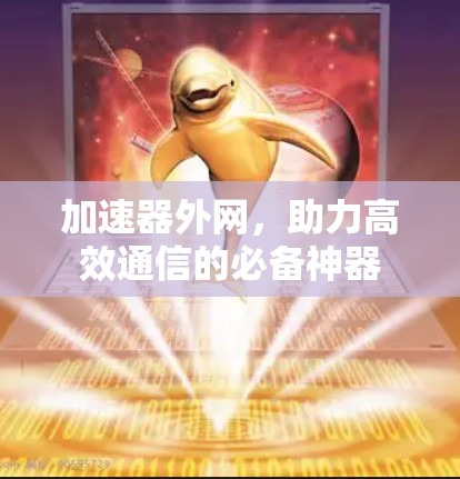 加速器外网，助力高效通信的必备神器