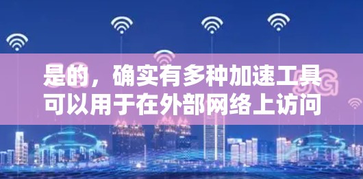 是的，确实有多种加速工具可以用于在外部网络上访问服务器。以下是几种常见的加速工具，可以帮助你更快地访问外部服务器