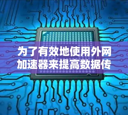 为了有效地使用外网加速器来提高数据传输速度，您可以按照以下步骤进行