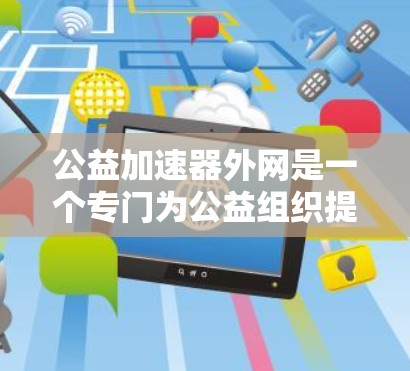 公益加速器外网是一个专门为公益组织提供便捷工具和资源的平台，旨在加速公益项目的发展和传播。以下是对公益加速器外网的详细解释