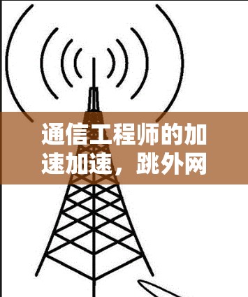 通信工程师的加速加速，跳外网如何帮您提升性能